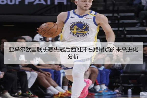 亚马尔欧国联决赛失冠后西班牙右路爆点的未来进化分析